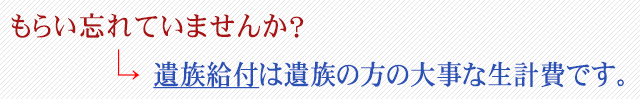 もらい忘れてませんか?遺族給付は遺族の方の大切な生計費です。